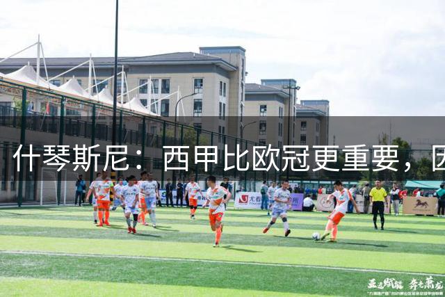 什琴斯尼：西甲比欧冠更重要，因为那是需要持续赢下来的奖杯