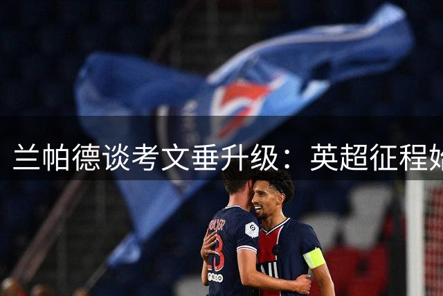 兰帕德谈考文垂升级：英超征程始于上季失利 执教磨砺令我更坚强
