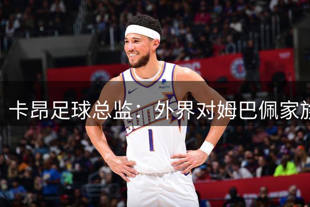 卡昂足球总监：外界对姆巴佩家族的管理的批评过于苛刻