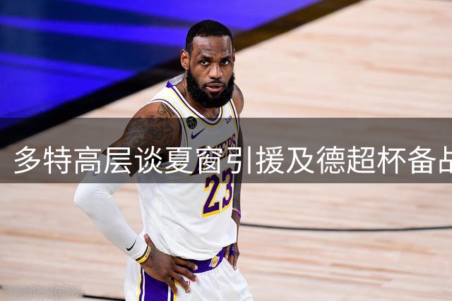 多特高层谈夏窗引援及德超杯备战情况