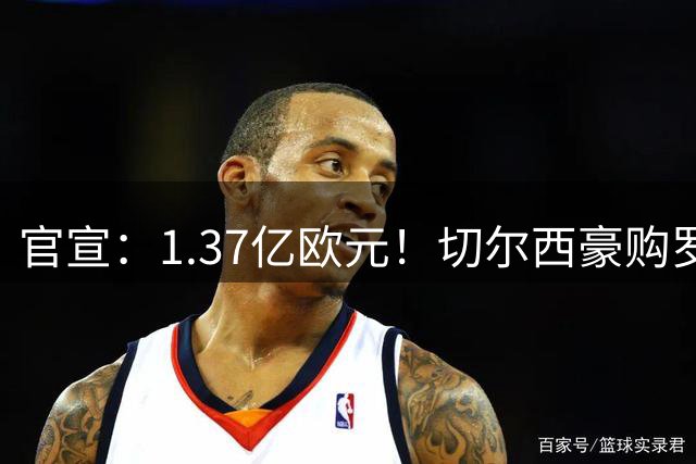官宣：1.37亿欧元！切尔西豪购罗杰斯，刷新队史历史转会费纪录