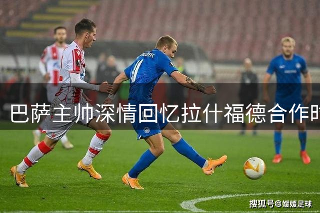 巴萨主帅深情回忆拉什福德合作时光 曼联锁定纽卡新星引援遇阻