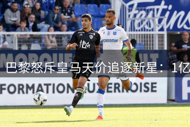 巴黎怒斥皇马天价追逐新星：1亿英镑标价扭曲转会市场