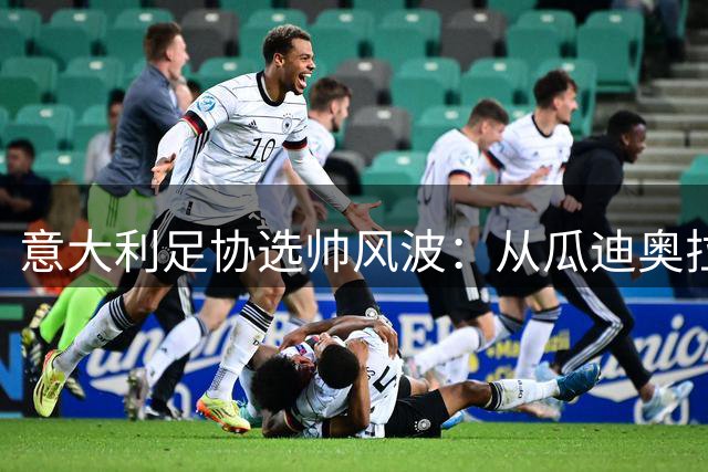 意大利足协选帅风波：从瓜迪奥拉梦碎到曼奇尼救场的30天乱局