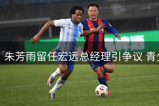 朱芳雨留任宏远总经理引争议 青少年篮球布局揭示事业双轨战略