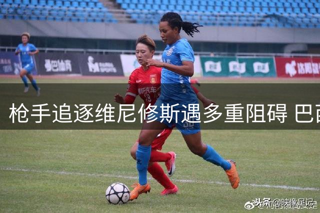 枪手追逐维尼修斯遇多重阻碍 巴西天才续约僵局引豪门争夺