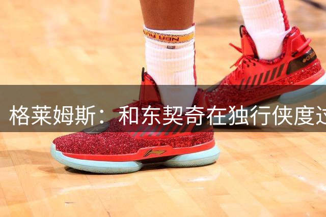 格莱姆斯：和东契奇在独行侠度过了美妙的时光 我们还有未竟之业