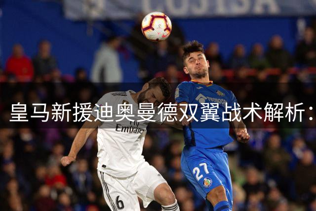 皇马新援迪奥曼德双翼战术解析：右路稳定输出vs左路致命威胁