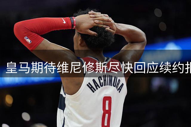 皇马期待维尼修斯尽快回应续约报价 预计周四有明确消息