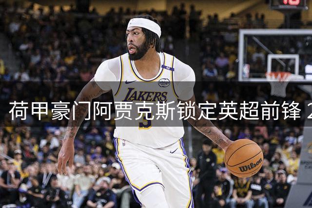 荷甲豪门阿贾克斯锁定英超前锋 25岁阿洛科达尔租借加盟含买断条款
