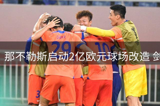 那不勒斯启动2亿欧元球场改造 剑指2032欧洲杯主办权