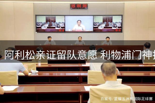 阿利松亲证留队意愿 利物浦门神拒绝尤文挖角