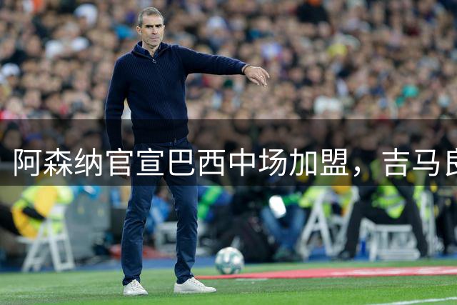 阿森纳官宣巴西中场加盟，吉马良斯誓言为英超冠军而战
