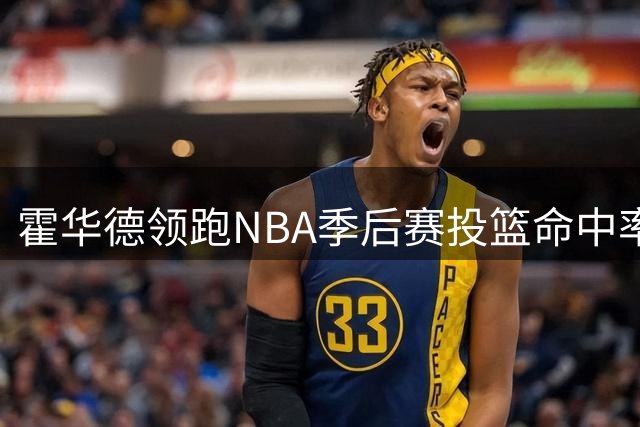 霍华德领跑NBA季后赛投篮命中率榜单