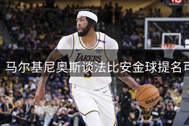 马尔基尼奥斯谈法比安金球提名可能 更强调团队至上