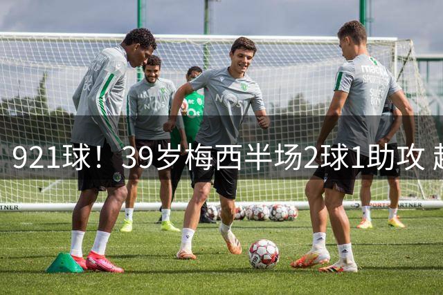 921球！39岁梅西半场2球1助攻 超越C罗成历史第一人 获9.9分