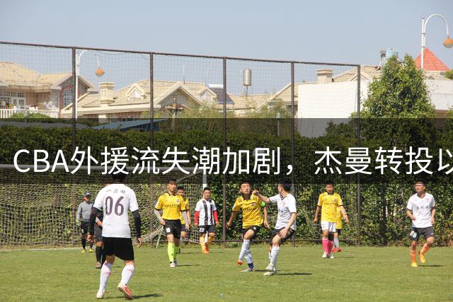 CBA外援流失潮加剧，杰曼转投以色列联赛引关注